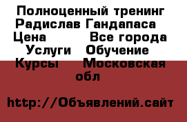 Полноценный тренинг Радислав Гандапаса › Цена ­ 990 - Все города Услуги » Обучение. Курсы   . Московская обл.